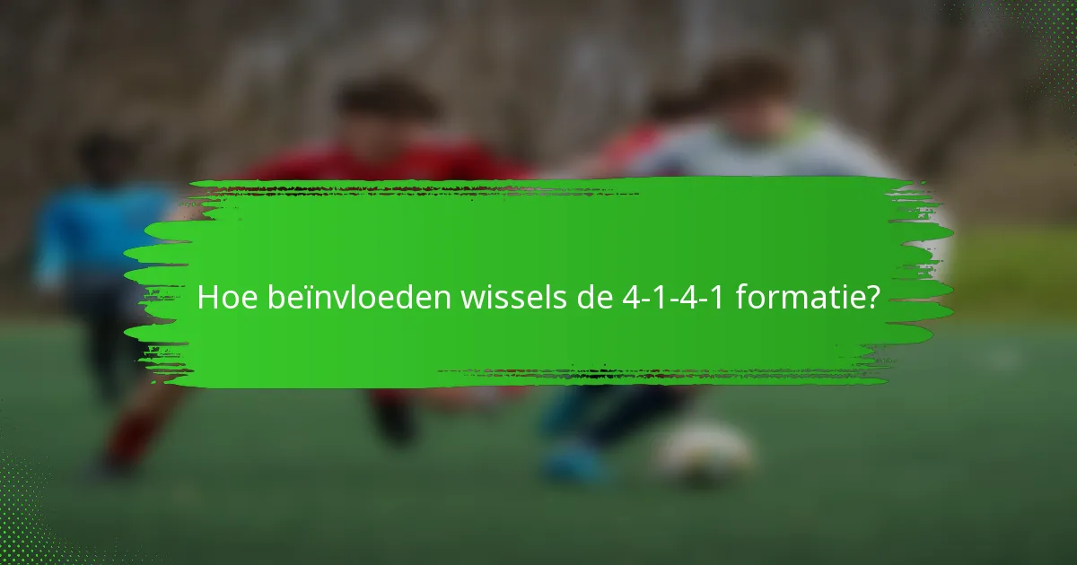 Hoe beïnvloeden wissels de 4-1-4-1 formatie?