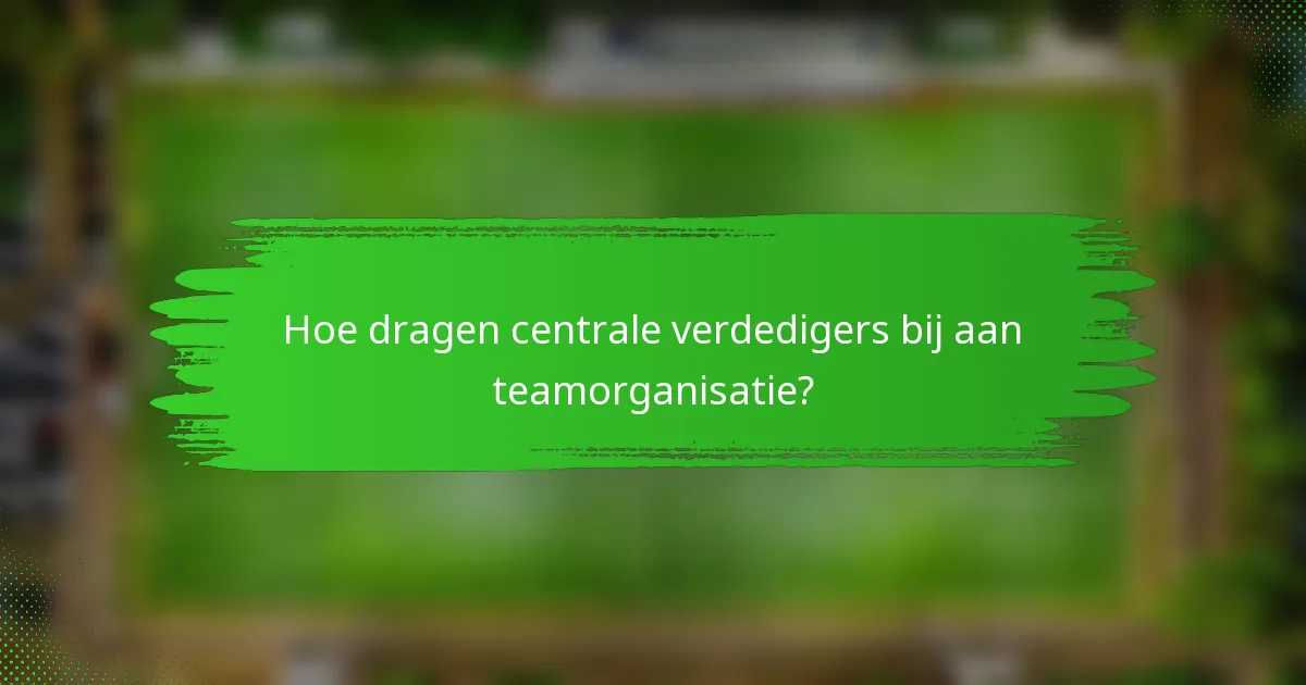 Hoe dragen centrale verdedigers bij aan teamorganisatie?