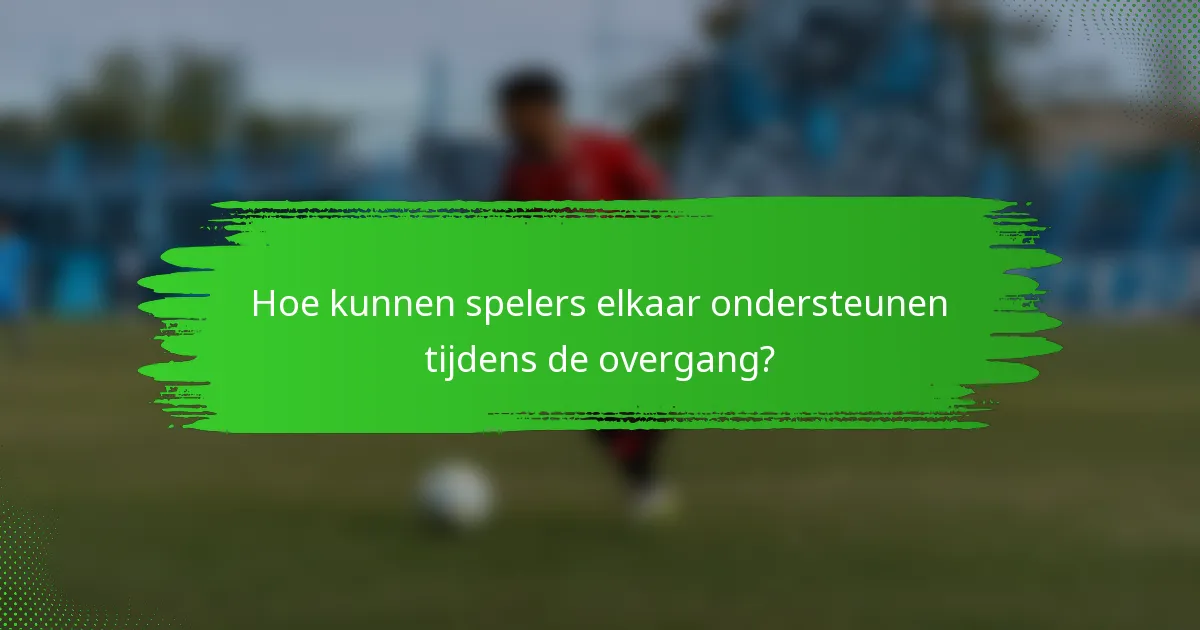 Hoe kunnen spelers elkaar ondersteunen tijdens de overgang?