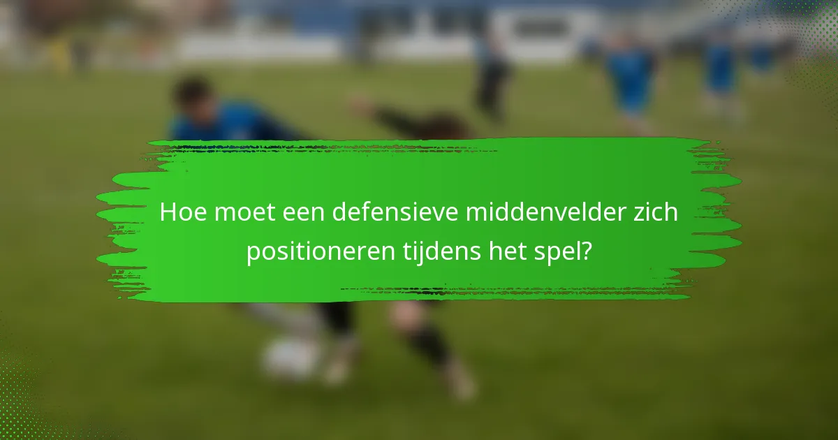 Hoe moet een defensieve middenvelder zich positioneren tijdens het spel?