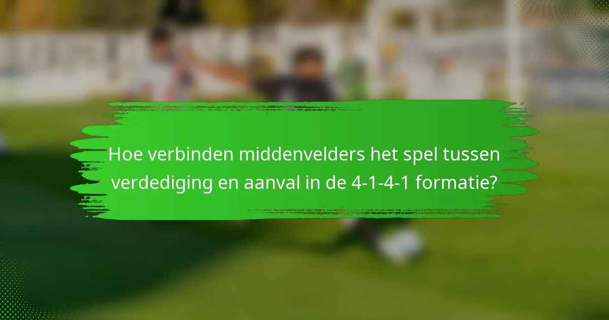 Hoe verbinden middenvelders het spel tussen verdediging en aanval in de 4-1-4-1 formatie?