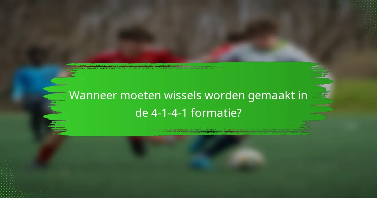 Wanneer moeten wissels worden gemaakt in de 4-1-4-1 formatie?
