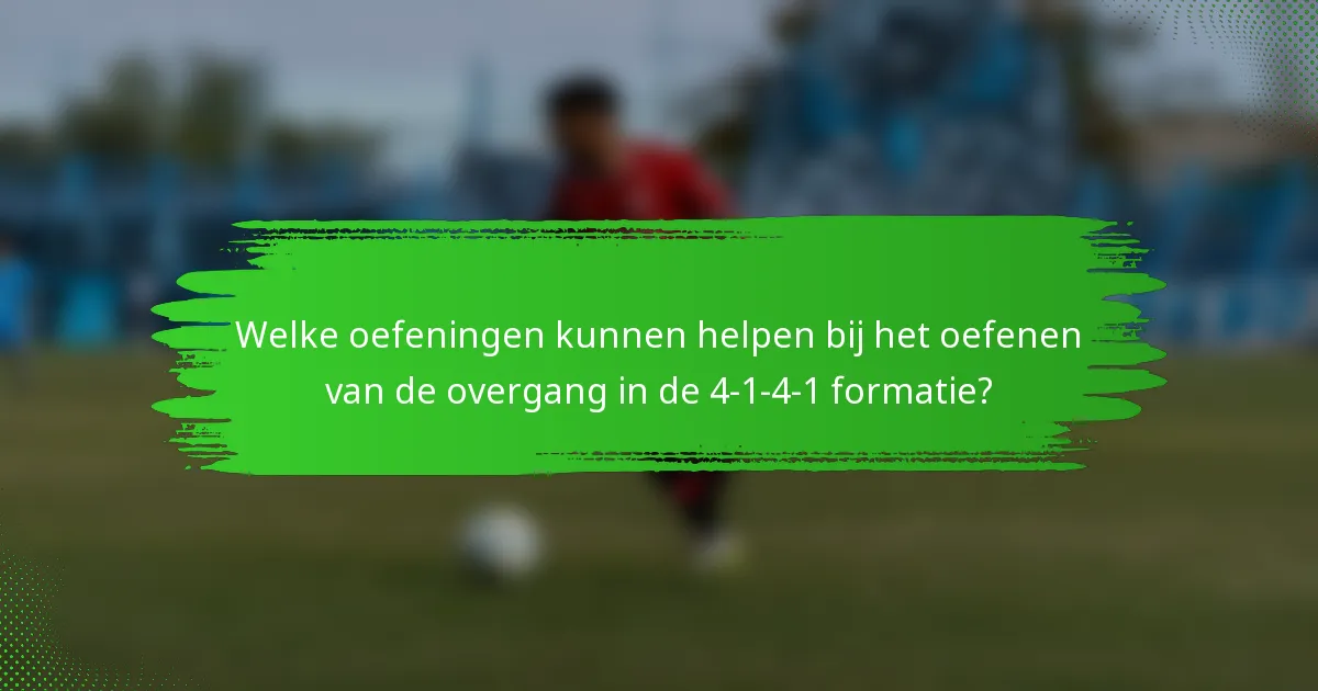 Welke oefeningen kunnen helpen bij het oefenen van de overgang in de 4-1-4-1 formatie?