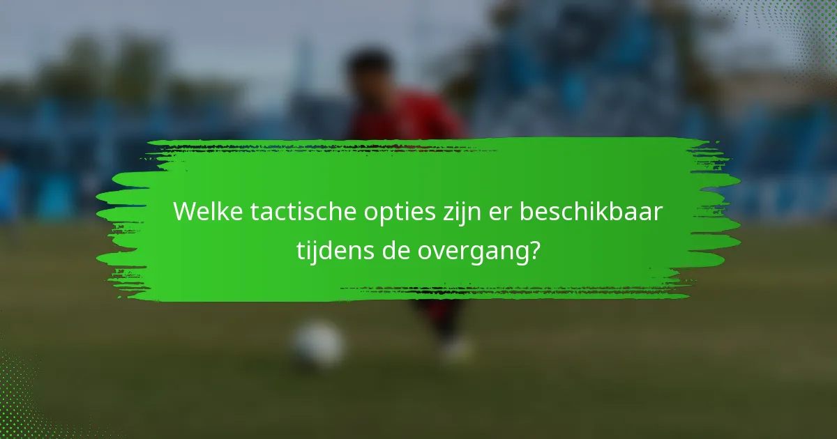 Welke tactische opties zijn er beschikbaar tijdens de overgang?